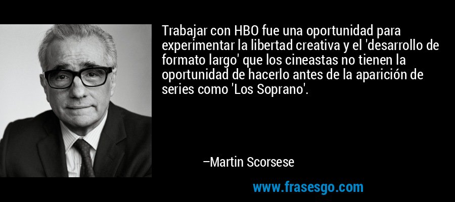 Trabajar con HBO fue una oportunidad para experimentar la libertad creativa y el 'desarrollo de formato largo' que los cineastas no tienen la oportunidad de hacerlo antes de la aparición de series como 'Los Soprano'. – Martin Scorsese
