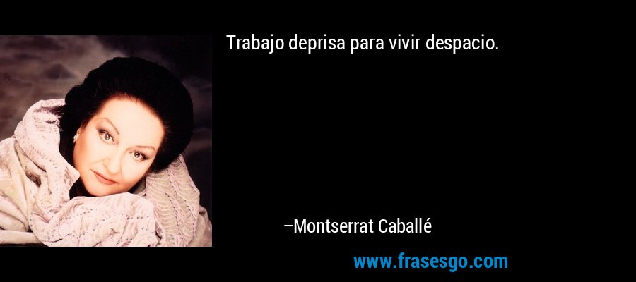 Trabajo deprisa para vivir despacio. – Montserrat Caballé