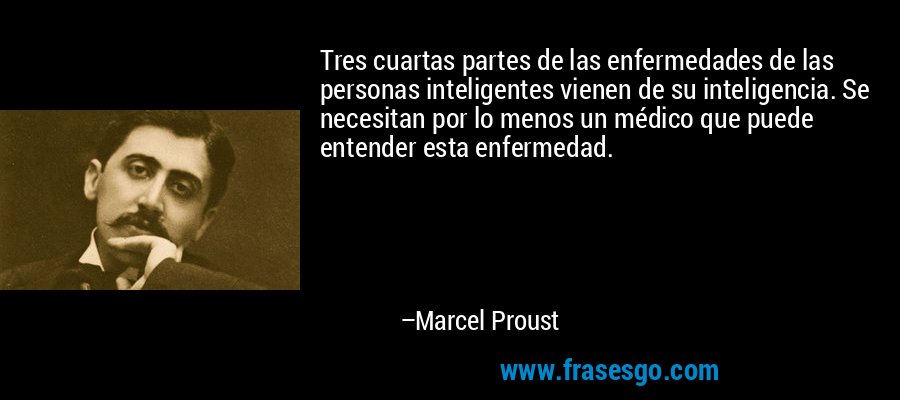 Tres cuartas partes de las enfermedades de las personas inteligentes vienen de su inteligencia. Se necesitan por lo menos un médico que puede entender esta enfermedad. – Marcel Proust