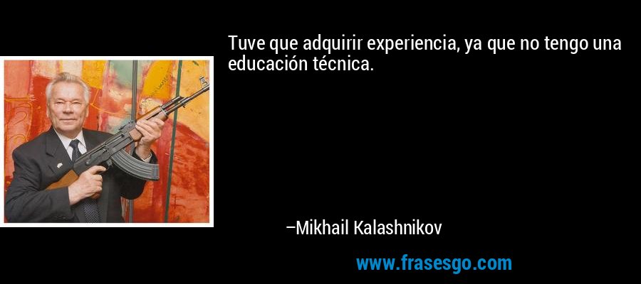 Tuve que adquirir experiencia, ya que no tengo una educación técnica. – Mikhail Kalashnikov