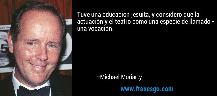 Tuve una educación jesuita, y considero que la actuación y el teatro como una especie de llamado - una vocación. – Michael Moriarty