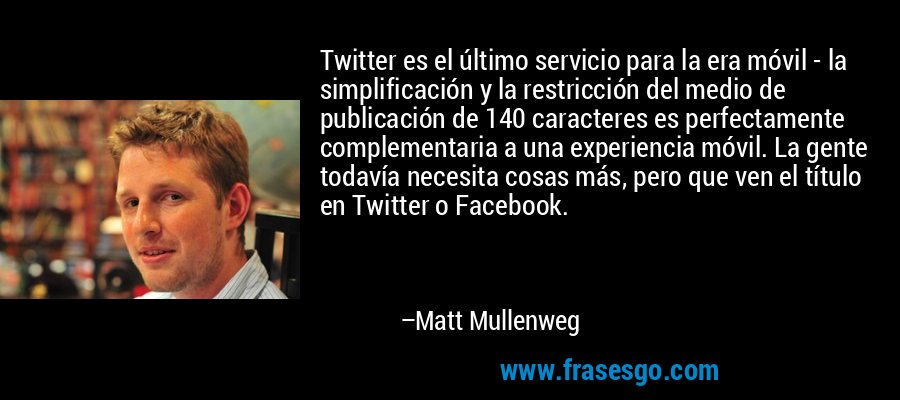 Twitter es el último servicio para la era móvil - la simplificación y la restricción del medio de publicación de 140 caracteres es perfectamente complementaria a una experiencia móvil. La gente todavía necesita cosas más, pero que ven el título en Twitter o Facebook. – Matt Mullenweg