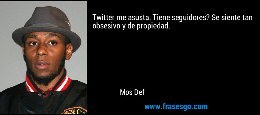 Twitter me asusta. Tiene seguidores? Se siente tan obsesivo y de propiedad. – Mos Def