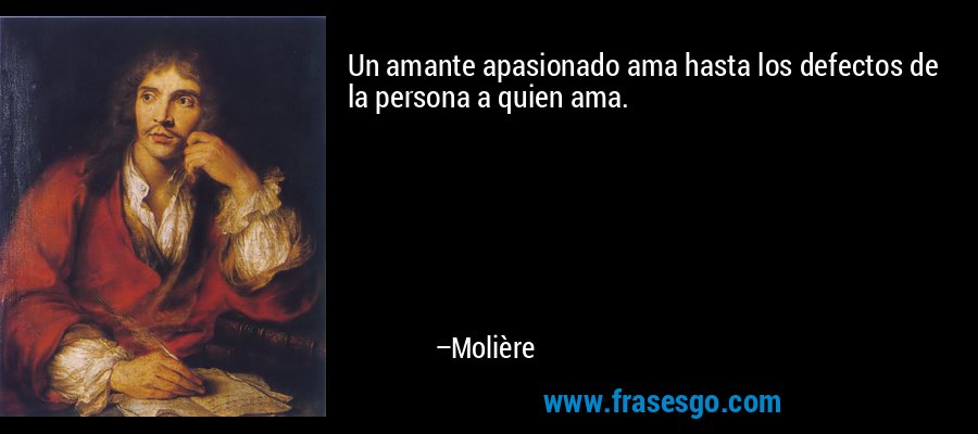 Un amante apasionado ama hasta los defectos de la persona a quien ama. – Molière