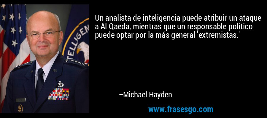 Un analista de inteligencia puede atribuir un ataque a Al Qaeda, mientras que un responsable político puede optar por la más general 'extremistas.' – Michael Hayden
