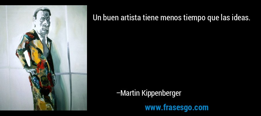 Un buen artista tiene menos tiempo que las ideas. – Martin Kippenberger