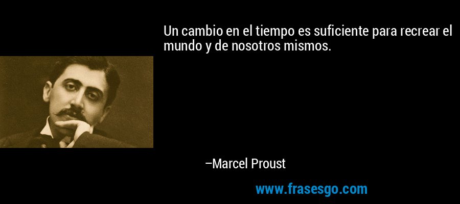 Un cambio en el tiempo es suficiente para recrear el mundo y de nosotros mismos. – Marcel Proust