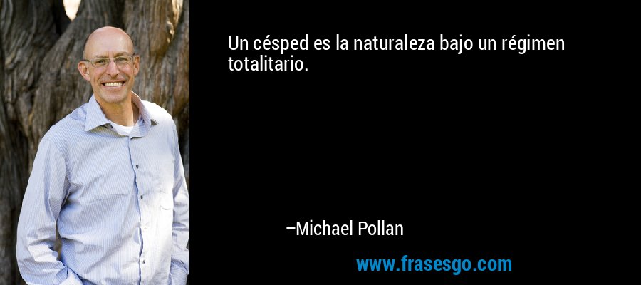 Un césped es la naturaleza bajo un régimen totalitario. – Michael Pollan