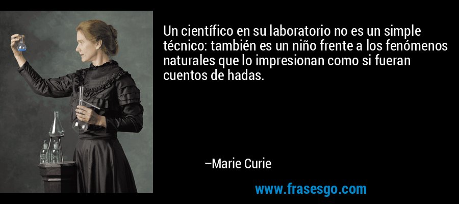 Un científico en su laboratorio no es un simple técnico: también es un niño frente a los fenómenos naturales que lo impresionan como si fueran cuentos de hadas. – Marie Curie