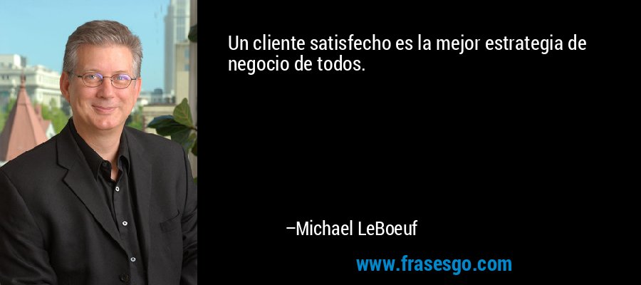 Un cliente satisfecho es la mejor estrategia de negocio de todos. – Michael LeBoeuf