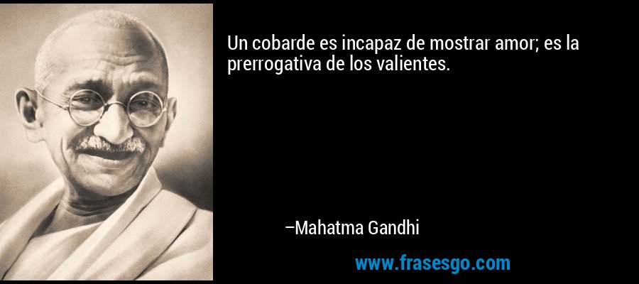 Un cobarde es incapaz de mostrar amor; es la prerrogativa de los valientes. – Mahatma Gandhi