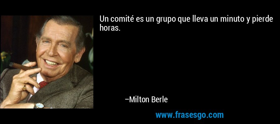 Un comité es un grupo que lleva un minuto y pierde horas. – Milton Berle