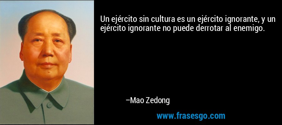 Un ejército sin cultura es un ejército ignorante, y un ejército ignorante no puede derrotar al enemigo. – Mao Zedong