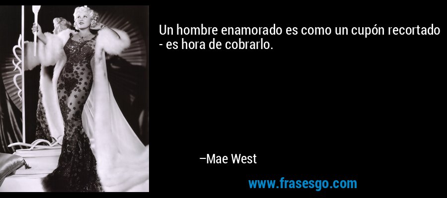 Un hombre enamorado es como un cupón recortado - es hora de cobrarlo. – Mae West
