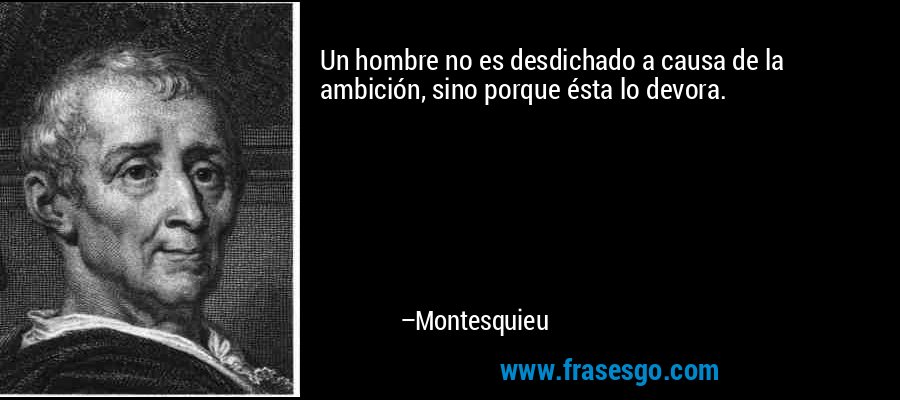Un hombre no es desdichado a causa de la ambición, sino porque ésta lo devora. – Montesquieu