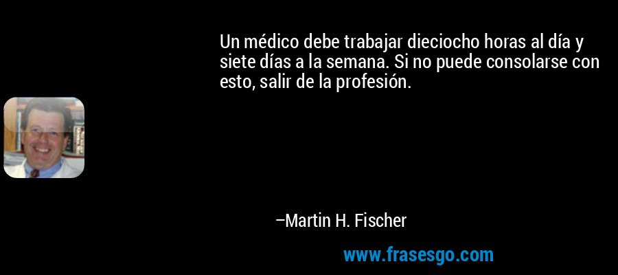 Un médico debe trabajar dieciocho horas al día y siete días a la semana. Si no puede consolarse con esto, salir de la profesión. – Martin H. Fischer
