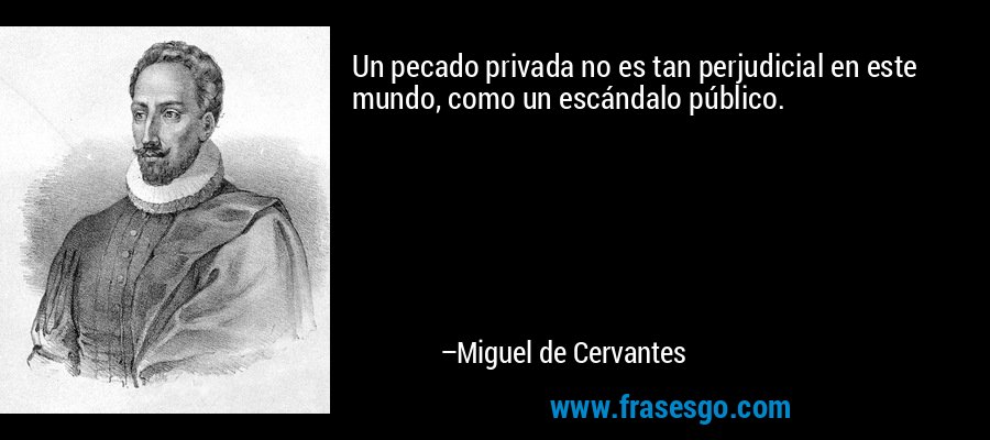 Un pecado privada no es tan perjudicial en este mundo, como un escándalo público. – Miguel de Cervantes