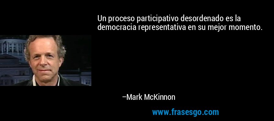 Un proceso participativo desordenado es la democracia representativa en su mejor momento. – Mark McKinnon