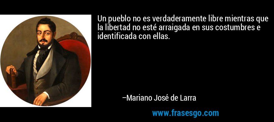 Un pueblo no es verdaderamente libre mientras que la libertad no esté arraigada en sus costumbres e identificada con ellas. – Mariano José de Larra