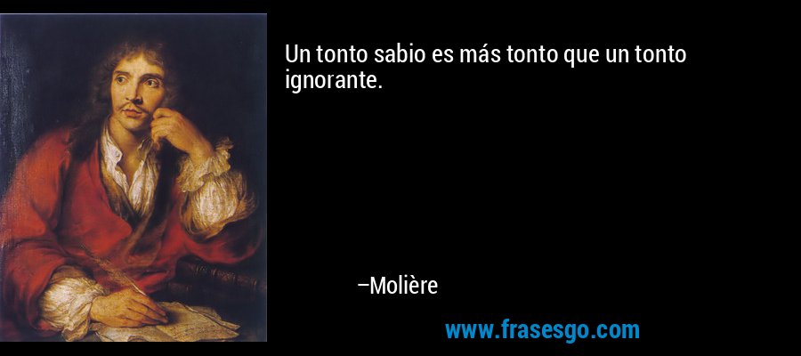 Un tonto sabio es más tonto que un tonto ignorante. – Molière