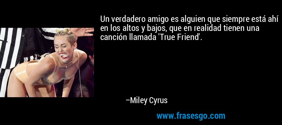 Un verdadero amigo es alguien que siempre está ahí en los altos y bajos, que en realidad tienen una canción llamada 'True Friend'. – Miley Cyrus