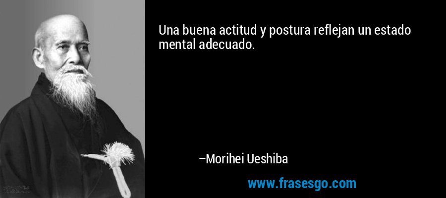 Una buena actitud y postura reflejan un estado mental adecuado. – Morihei Ueshiba