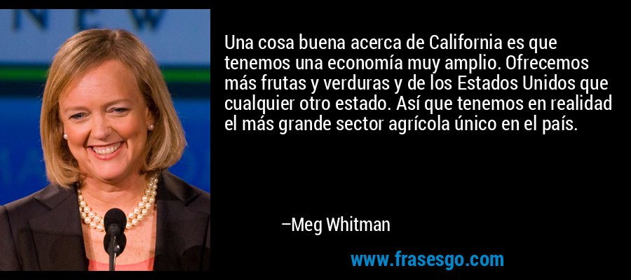 Una cosa buena acerca de California es que tenemos una economía muy amplio. Ofrecemos más frutas y verduras y de los Estados Unidos que cualquier otro estado. Así que tenemos en realidad el más grande sector agrícola único en el país. – Meg Whitman