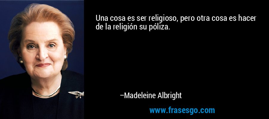 Una cosa es ser religioso, pero otra cosa es hacer de la religión su póliza. – Madeleine Albright