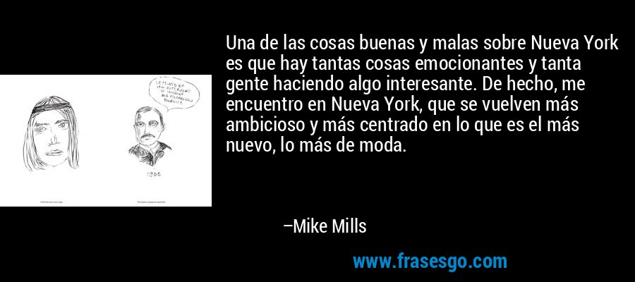 Una de las cosas buenas y malas sobre Nueva York es que hay tantas cosas emocionantes y tanta gente haciendo algo interesante. De hecho, me encuentro en Nueva York, que se vuelven más ambicioso y más centrado en lo que es el más nuevo, lo más de moda. – Mike Mills