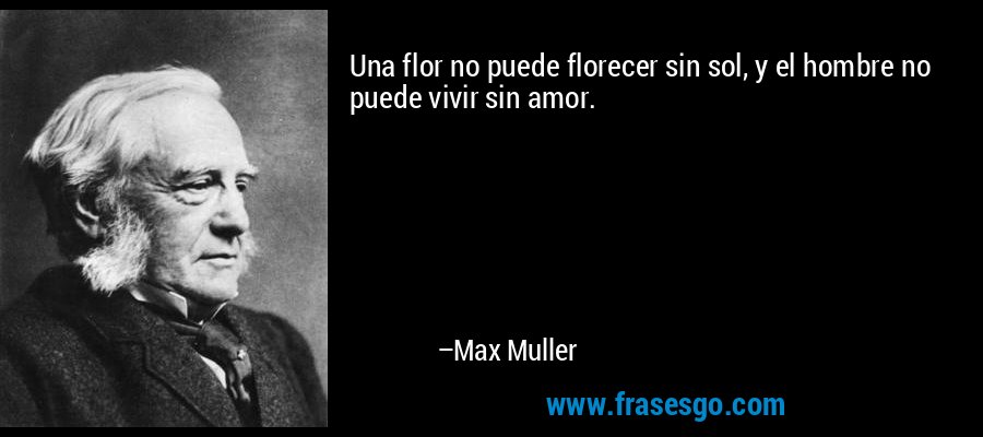 Una flor no puede florecer sin sol, y el hombre no puede vivir sin amor. – Max Muller