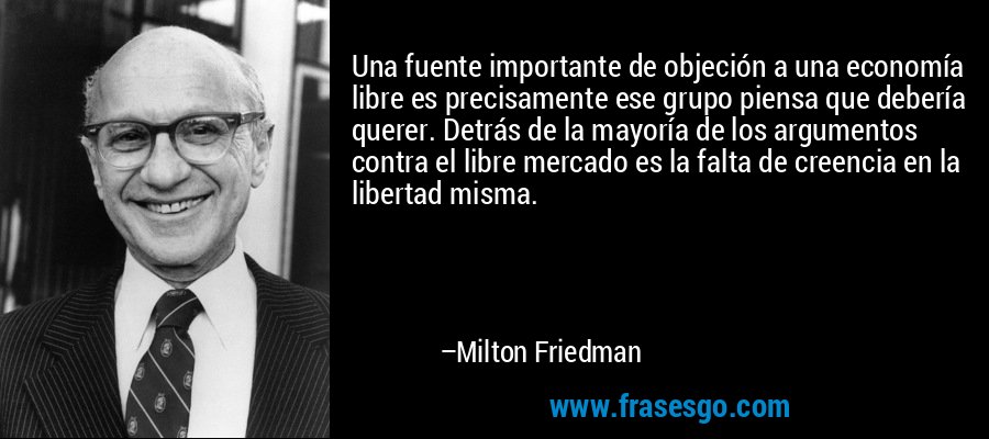 Una fuente importante de objeción a una economía libre es precisamente ese grupo piensa que debería querer. Detrás de la mayoría de los argumentos contra el libre mercado es la falta de creencia en la libertad misma. – Milton Friedman