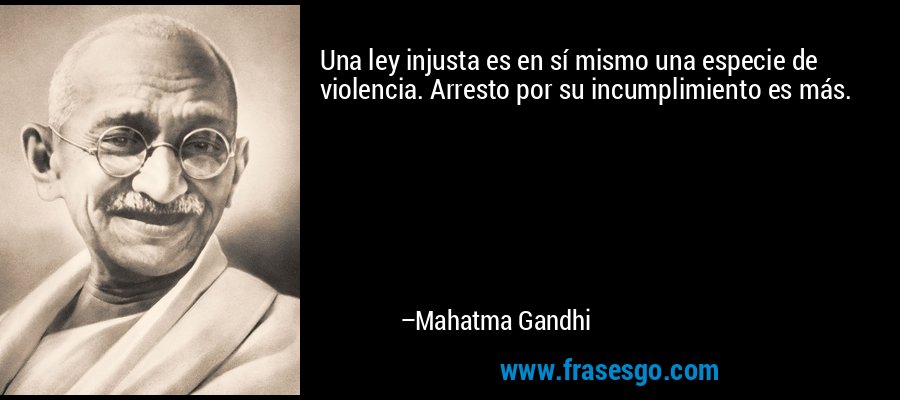 Una ley injusta es en sí mismo una especie de violencia. Arresto por su incumplimiento es más. – Mahatma Gandhi