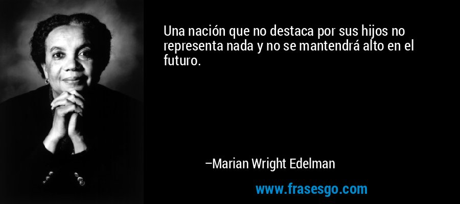Una nación que no destaca por sus hijos no representa nada y no se mantendrá alto en el futuro. – Marian Wright Edelman
