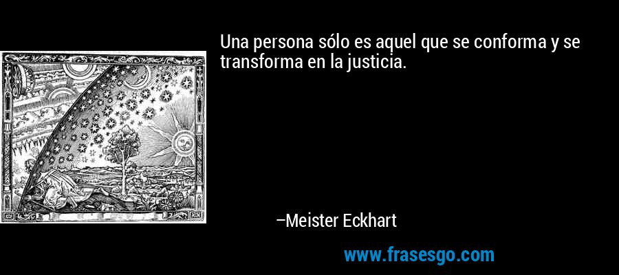Una persona sólo es aquel que se conforma y se transforma en la justicia. – Meister Eckhart