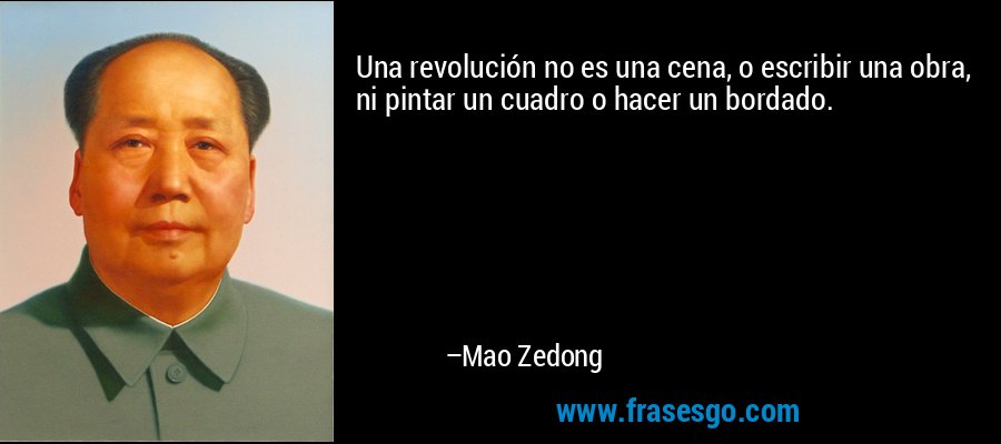 Una revolución no es una cena, o escribir una obra, ni pintar un cuadro o hacer un bordado. – Mao Zedong