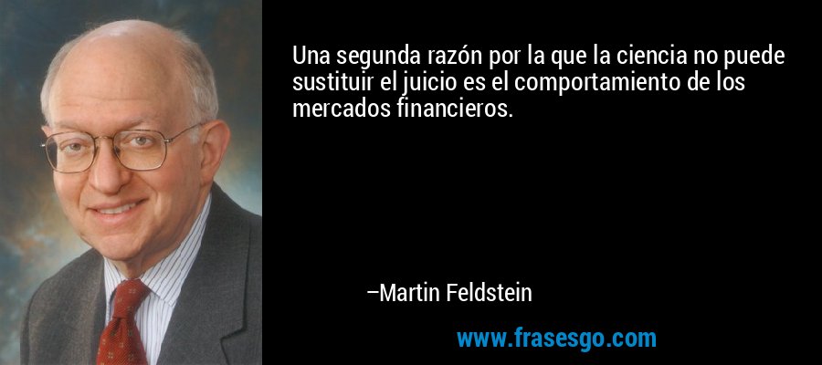 Una segunda razón por la que la ciencia no puede sustituir el juicio es el comportamiento de los mercados financieros. – Martin Feldstein