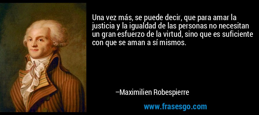 Una vez más, se puede decir, que para amar la justicia y la igualdad de las personas no necesitan un gran esfuerzo de la virtud, sino que es suficiente con que se aman a sí mismos. – Maximilien Robespierre