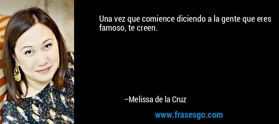 Una vez que comience diciendo a la gente que eres famoso, te creen. – Melissa de la Cruz