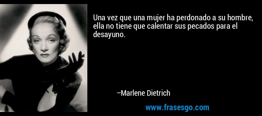 Una vez que una mujer ha perdonado a su hombre, ella no tiene que calentar sus pecados para el desayuno. – Marlene Dietrich
