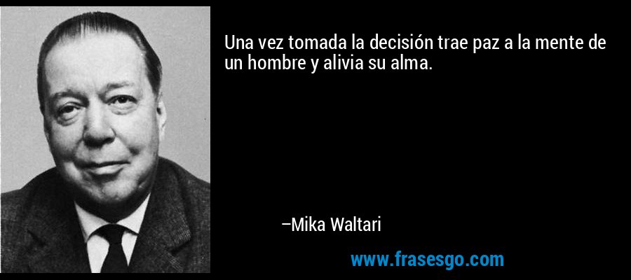 Una vez tomada la decisión trae paz a la mente de un hombre y alivia su alma. – Mika Waltari