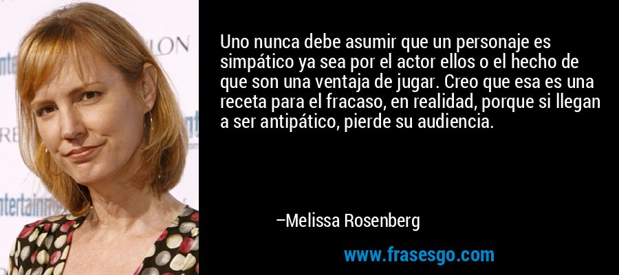 Uno nunca debe asumir que un personaje es simpático ya sea por el actor ellos o el hecho de que son una ventaja de jugar. Creo que esa es una receta para el fracaso, en realidad, porque si llegan a ser antipático, pierde su audiencia. – Melissa Rosenberg