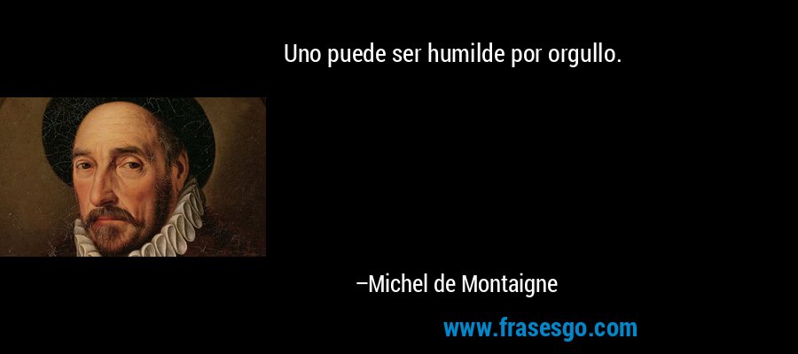 Uno puede ser humilde por orgullo. – Michel de Montaigne