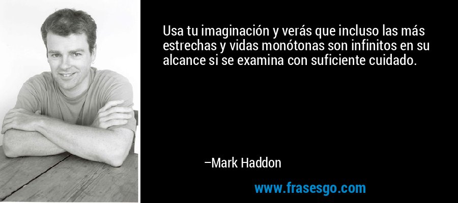 Usa tu imaginación y verás que incluso las más estrechas y vidas monótonas son infinitos en su alcance si se examina con suficiente cuidado. – Mark Haddon