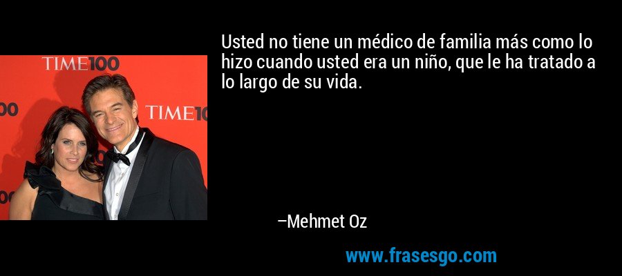 Usted no tiene un médico de familia más como lo hizo cuando usted era un niño, que le ha tratado a lo largo de su vida. – Mehmet Oz
