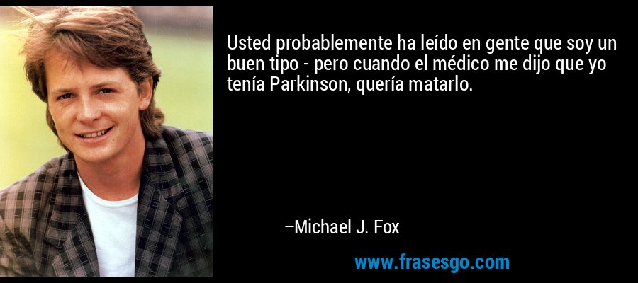 Usted probablemente ha leído en gente que soy un buen tipo - pero cuando el médico me dijo que yo tenía Parkinson, quería matarlo. – Michael J. Fox