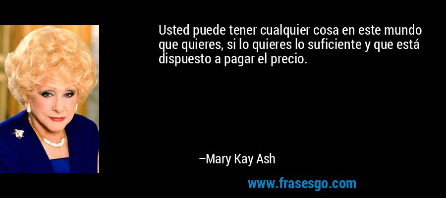 Usted puede tener cualquier cosa en este mundo que quieres, si lo quieres lo suficiente y que está dispuesto a pagar el precio. – Mary Kay Ash