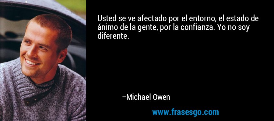 Usted se ve afectado por el entorno, el estado de ánimo de la gente, por la confianza. Yo no soy diferente. – Michael Owen