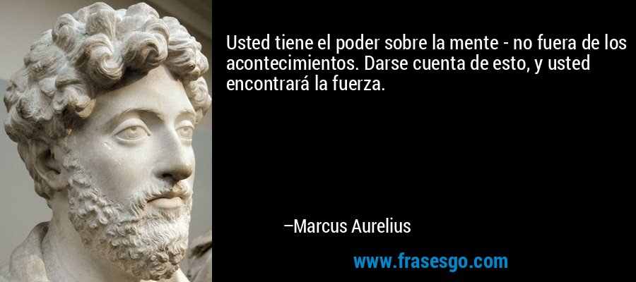 Usted tiene el poder sobre la mente - no fuera de los acontecimientos. Darse cuenta de esto, y usted encontrará la fuerza. – Marcus Aurelius