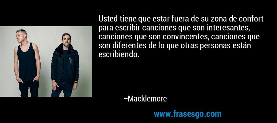 Usted tiene que estar fuera de su zona de confort para escribir canciones que son interesantes, canciones que son convincentes, canciones que son diferentes de lo que otras personas están escribiendo. – Macklemore
