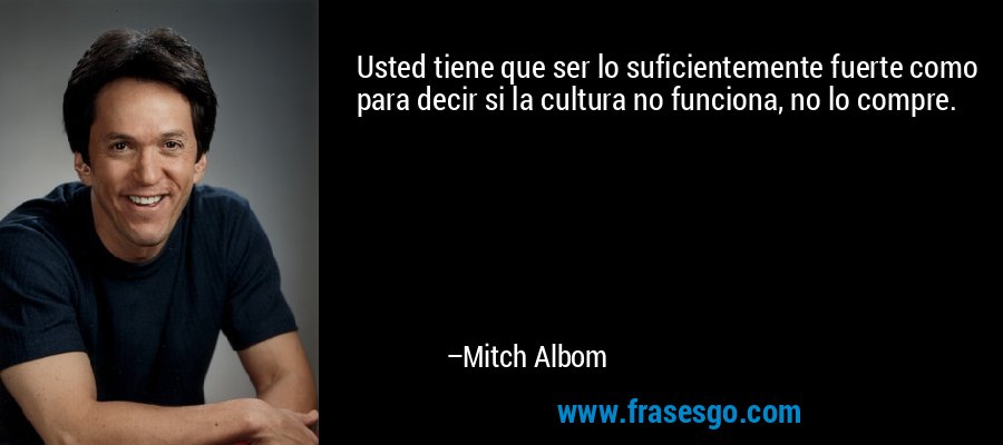 Usted tiene que ser lo suficientemente fuerte como para decir si la cultura no funciona, no lo compre. – Mitch Albom